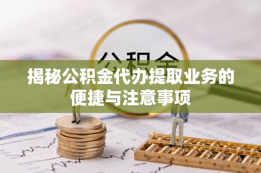 连平揭秘公积金代办提取业务的便捷与注意事项
