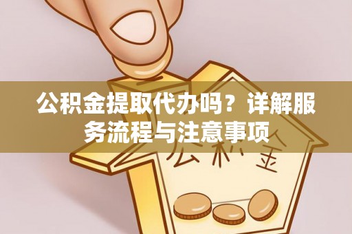 连平公积金提取代办吗？详解服务流程与注意事项
