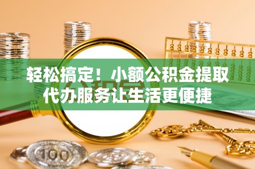 连平轻松搞定！小额公积金提取代办服务让生活更便捷