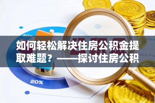 连平如何轻松解决住房公积金提取难题？——探讨住房公积金提取代办服务