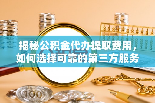 连平揭秘公积金代办提取费用，如何选择可靠的第三方服务