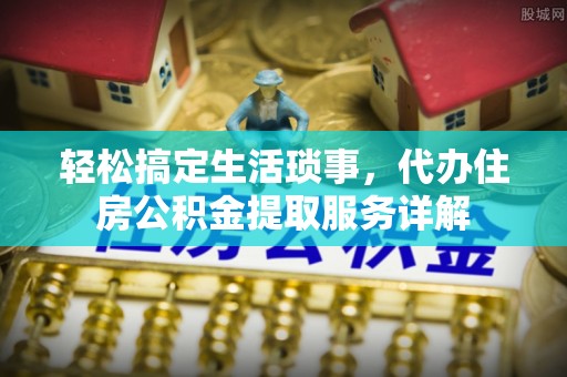连平轻松搞定生活琐事，代办住房公积金提取服务详解
