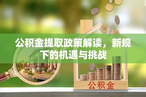 连平公积金提取政策解读，新规下的机遇与挑战