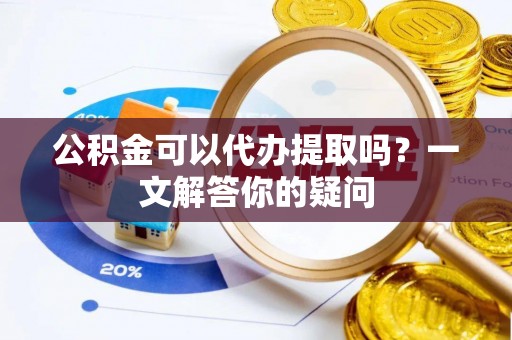 连平公积金可以代办提取吗？一文解答你的疑问