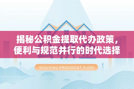连平揭秘公积金提取代办政策，便利与规范并行的时代选择