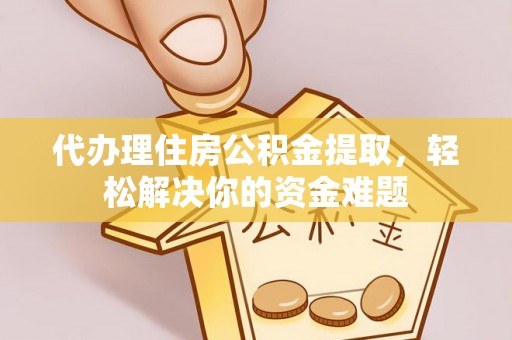 连平代办理住房公积金提取，轻松解决你的资金难题
