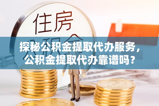 连平探秘公积金提取代办服务，公积金提取代办靠谱吗？