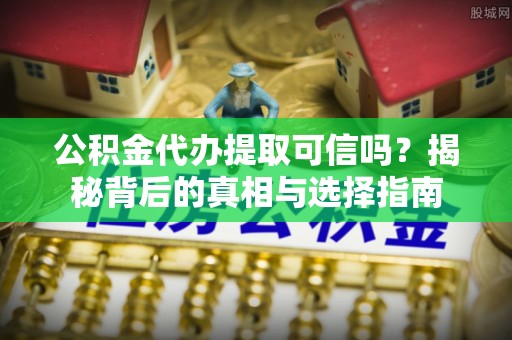 连平公积金代办提取可信吗？揭秘背后的真相与选择指南