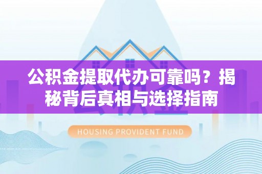连平公积金提取代办可靠吗？揭秘背后真相与选择指南