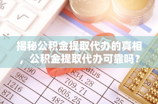 连平揭秘公积金提取代办的真相，公积金提取代办可靠吗？