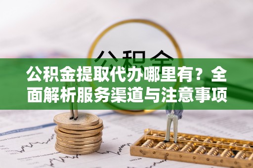 连平公积金提取代办哪里有？全面解析服务渠道与注意事项