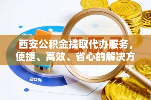 连平西安公积金提取代办服务，便捷、高效、省心的解决方案