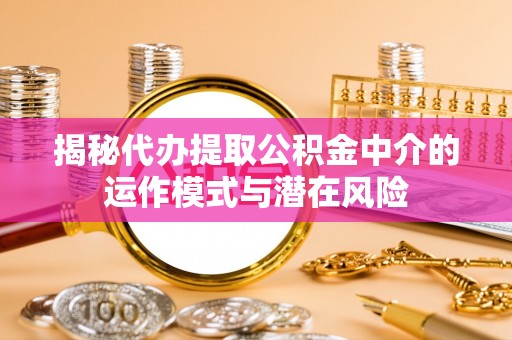 连平揭秘代办提取公积金中介的运作模式与潜在风险