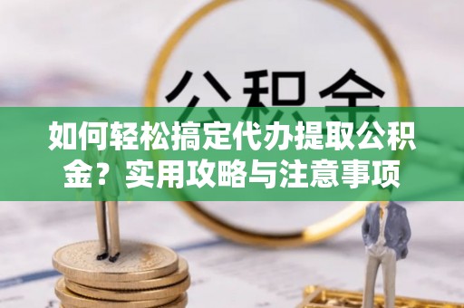 连平如何轻松搞定代办提取公积金？实用攻略与注意事项
