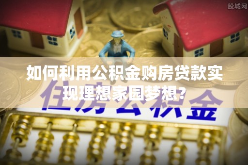 连平如何利用公积金购房贷款实现理想家园梦想？
