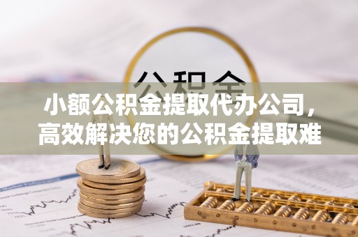 连平小额公积金提取代办公司，高效解决您的公积金提取难题
