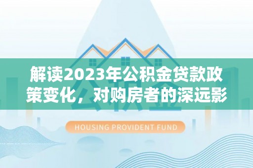 连平解读2023年公积金贷款政策变化，对购房者的深远影响