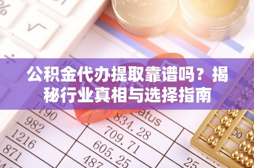 连平公积金代办提取靠谱吗？揭秘行业真相与选择指南
