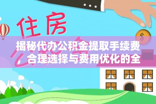 连平揭秘代办公积金提取手续费，合理选择与费用优化的全面解析