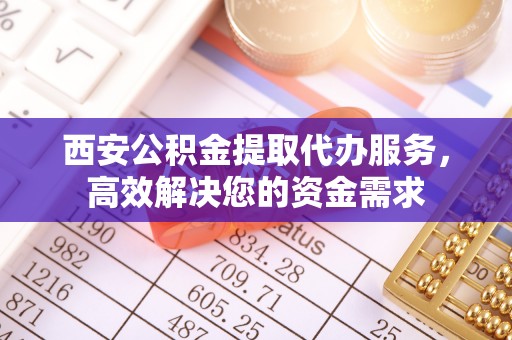 连平西安公积金提取代办服务，高效解决您的资金需求