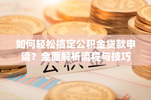 连平如何轻松搞定公积金贷款申请？全面解析流程与技巧