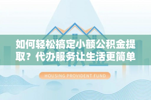 连平如何轻松搞定小额公积金提取？代办服务让生活更简单