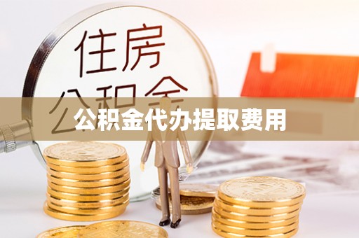 连平公积金代办提取费用