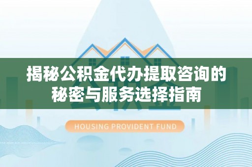 连平揭秘公积金代办提取咨询的秘密与服务选择指南