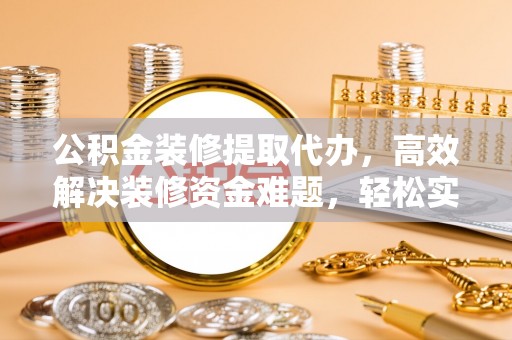 连平公积金装修提取代办，高效解决装修资金难题，轻松实现家居梦想