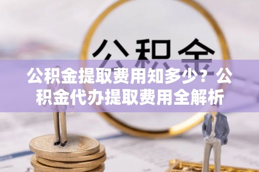 连平公积金提取费用知多少？公积金代办提取费用全解析