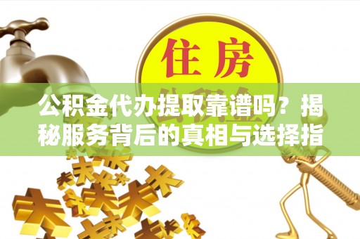 连平公积金代办提取靠谱吗？揭秘服务背后的真相与选择指南
