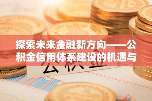 连平探索未来金融新方向——公积金信用体系建设的机遇与挑战