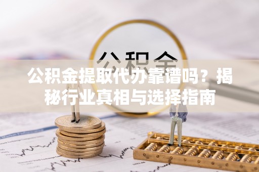 连平公积金提取代办靠谱吗？揭秘行业真相与选择指南