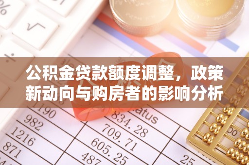 连平公积金贷款额度调整，政策新动向与购房者的影响分析