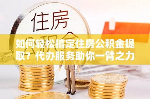 连平如何轻松搞定住房公积金提取？代办服务助你一臂之力