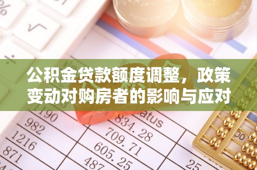 连平公积金贷款额度调整，政策变动对购房者的影响与应对策略